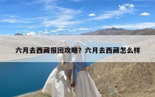 六月去西藏报团攻略？六月去西藏怎么样