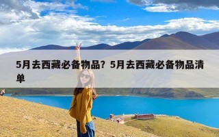 5月去西藏必备物品？5月去西藏必备物品清单
