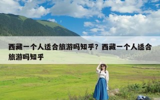 西藏一个人适合旅游吗知乎？西藏一个人适合旅游吗知乎
