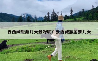 去西藏旅游几天最好呢？去西藏旅游要几天