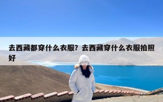 去西藏都穿什么衣服？去西藏穿什么衣服拍照好