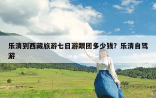 乐清到西藏旅游七日游跟团多少钱？乐清自驾游