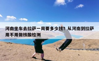 河南坐车去拉萨一周要多少钱？从河南到拉萨用不用做核酸检测