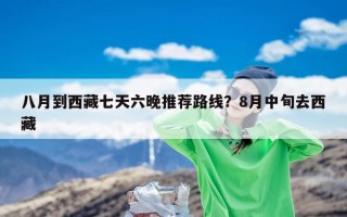 八月到西藏七天六晚推荐路线？8月中旬去西藏