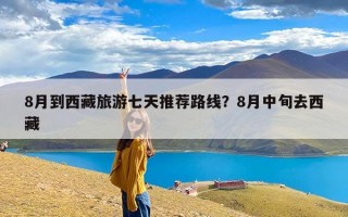 8月到西藏旅游七天推荐路线？8月中旬去西藏