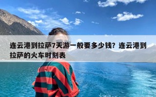 连云港到拉萨7天游一般要多少钱？连云港到拉萨的火车时刻表