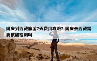 国庆到西藏旅游7天费用攻略？国庆去西藏需要核酸检测吗