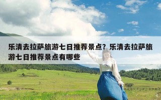 乐清去拉萨旅游七日推荐景点？乐清去拉萨旅游七日推荐景点有哪些