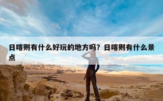 日喀则有什么好玩的地方吗？日喀则有什么景点