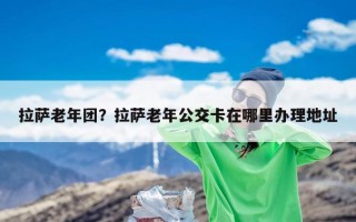 拉萨老年团？拉萨老年公交卡在哪里办理地址