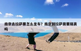 南京去拉萨要怎么坐车？南京到拉萨需要隔离吗