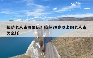 拉萨老人去哪里玩？拉萨70岁以上的老人去怎么样