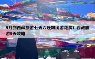 9月到西藏旅游七天六晚跟团游花费？西藏旅游9天攻略