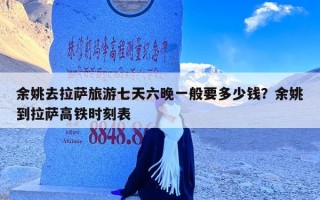 余姚去拉萨旅游七天六晚一般要多少钱？余姚到拉萨高铁时刻表