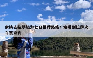 余姚去拉萨旅游七日推荐路线？余姚到拉萨火车票查询