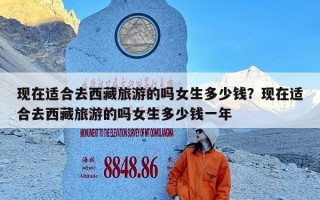 现在适合去西藏旅游的吗女生多少钱？现在适合去西藏旅游的吗女生多少钱一年
