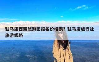 驻马店西藏旅游团报名价格表？驻马店旅行社旅游线路