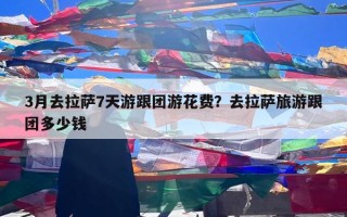 3月去拉萨7天游跟团游花费？去拉萨旅游跟团多少钱
