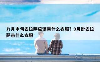 九月中旬去拉萨应该带什么衣服？9月份去拉萨带什么衣服