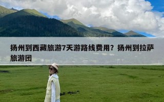 扬州到西藏旅游7天游路线费用？扬州到拉萨旅游团