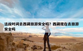 这段时间去西藏旅游安全吗？西藏现在去旅游安全吗