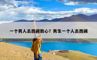 一个男人去西藏散心？男生一个人去西藏