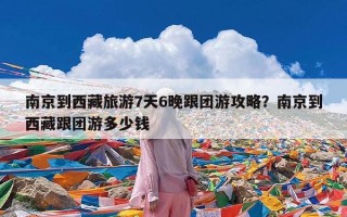 南京到西藏旅游7天6晚跟团游攻略？南京到西藏跟团游多少钱