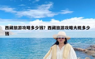 西藏旅游攻略多少钱？西藏旅游攻略大概多少钱