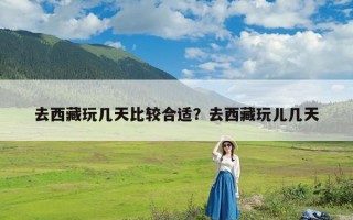 去西藏玩几天比较合适？去西藏玩儿几天