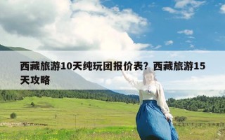 西藏旅游10天纯玩团报价表？西藏旅游15天攻略