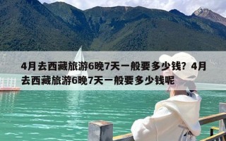 4月去西藏旅游6晚7天一般要多少钱？4月去西藏旅游6晚7天一般要多少钱呢