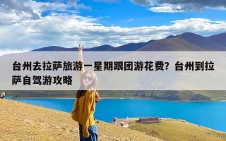 台州去拉萨旅游一星期跟团游花费？台州到拉萨自驾游攻略