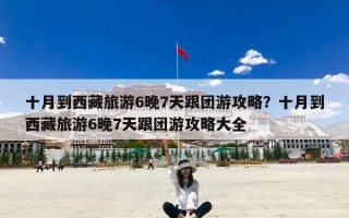十月到西藏旅游6晚7天跟团游攻略？十月到西藏旅游6晚7天跟团游攻略大全