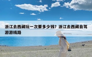 浙江去西藏玩一次要多少钱？浙江去西藏自驾游游线路