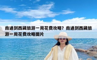 南通到西藏旅游一周花费攻略？南通到西藏旅游一周花费攻略图片