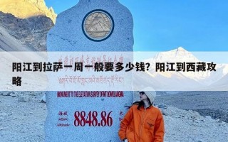 阳江到拉萨一周一般要多少钱？阳江到西藏攻略