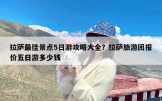 拉萨最佳景点5日游攻略大全？拉萨旅游团报价五日游多少钱