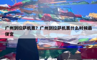 广州到拉萨机票？广州到拉萨机票什么时候最便宜