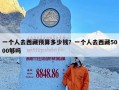 一个人去西藏预算多少钱？一个人去西藏5000够吗