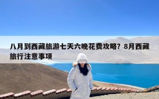 八月到西藏旅游七天六晚花费攻略？8月西藏旅行注意事项