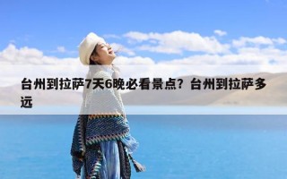 台州到拉萨7天6晚必看景点？台州到拉萨多远