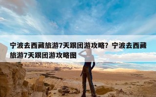宁波去西藏旅游7天跟团游攻略？宁波去西藏旅游7天跟团游攻略图
