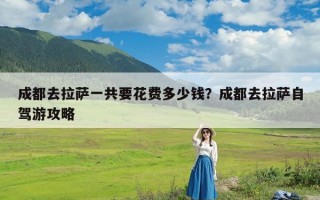 成都去拉萨一共要花费多少钱？成都去拉萨自驾游攻略