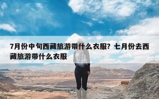 7月份中旬西藏旅游带什么衣服？七月份去西藏旅游带什么衣服