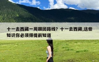 十一去西藏一周跟团路线？十一去西藏,这些知识你必须得提前知道