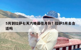 5月到拉萨七天六晚最佳月份？拉萨5月去合适吗