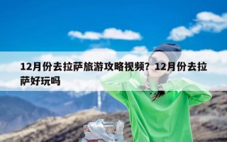 12月份去拉萨旅游攻略视频？12月份去拉萨好玩吗