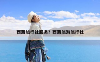 西藏旅行社服务？西藏旅游旅行社