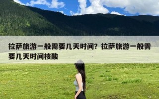 拉萨旅游一般需要几天时间？拉萨旅游一般需要几天时间核酸