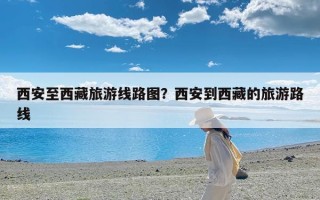 西安至西藏旅游线路图？西安到西藏的旅游路线